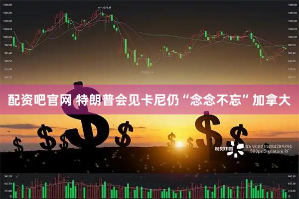 配资吧官网 特朗普会见卡尼　仍“念念不忘”加拿大