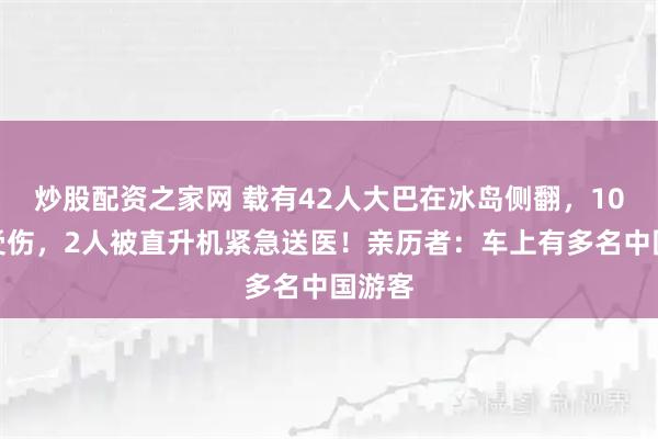 炒股配资之家网 载有42人大巴在冰岛侧翻，10余人受伤，2人被直升机紧急送医！亲历者：车上有多名中国游客