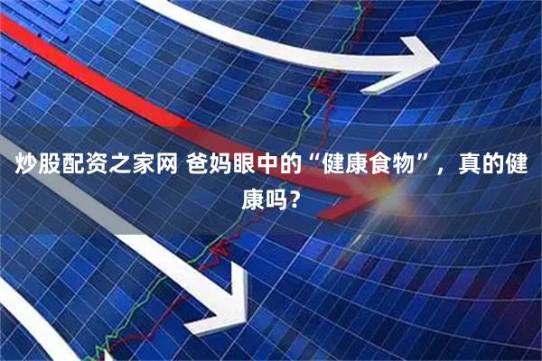 炒股配资之家网 爸妈眼中的“健康食物”，真的健康吗？
