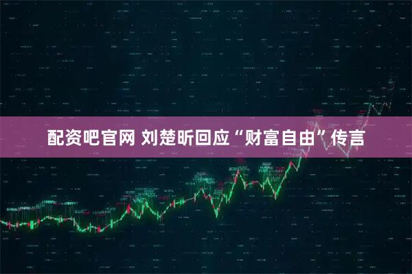 配资吧官网 刘楚昕回应“财富自由”传言
