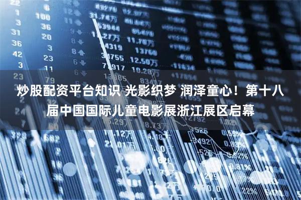 炒股配资平台知识 光影织梦 润泽童心！第十八届中国国际儿童电影展浙江展区启幕
