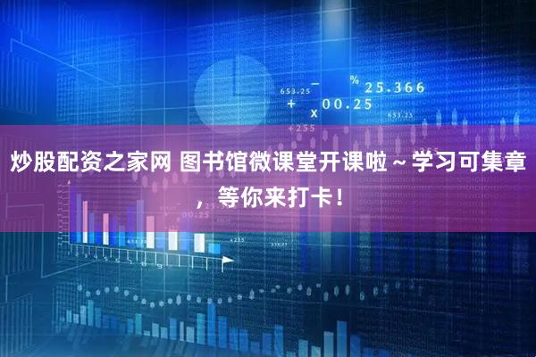 炒股配资之家网 图书馆微课堂开课啦～学习可集章，等你来打卡！