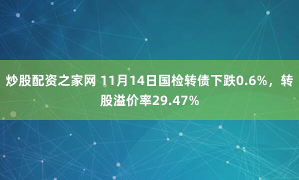 炒股配资之家网 11月14日国检转债下跌0.6%，转股溢价率29.47%