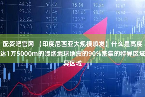配资吧官网 【印度尼西亚大规模喷发】什么是高度达1万5000m的喷烟地球地震的90%密集的特异区域