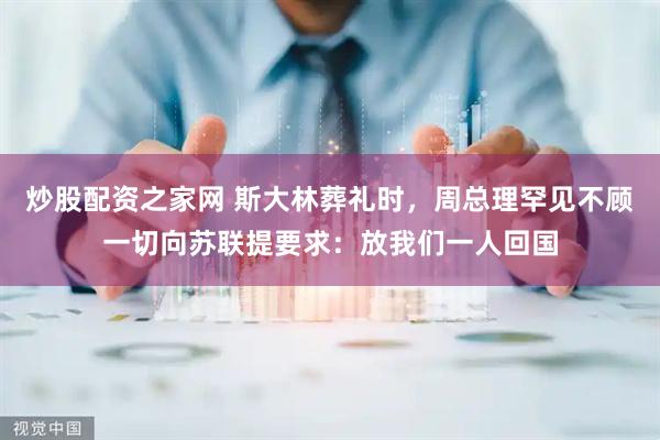 炒股配资之家网 斯大林葬礼时，周总理罕见不顾一切向苏联提要求：放我们一人回国