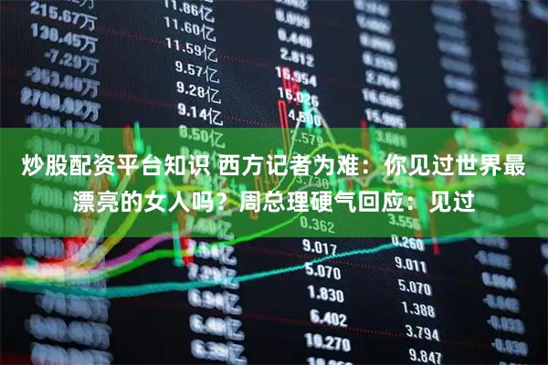 炒股配资平台知识 西方记者为难：你见过世界最漂亮的女人吗？周总理硬气回应：见过