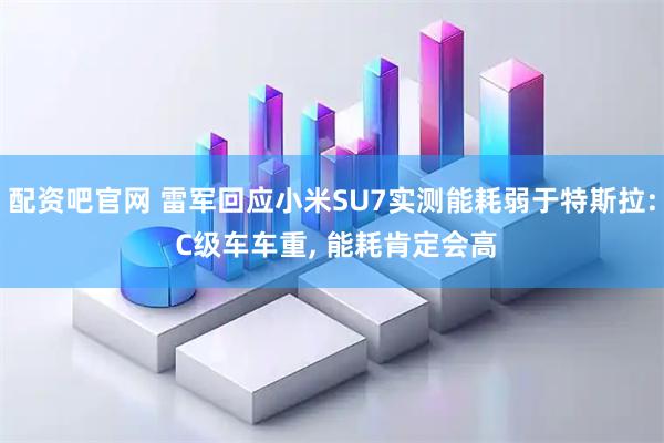 配资吧官网 雷军回应小米SU7实测能耗弱于特斯拉: C级车车重, 能耗肯定会高