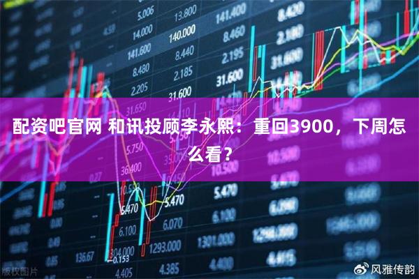 配资吧官网 和讯投顾李永熙：重回3900，下周怎么看？