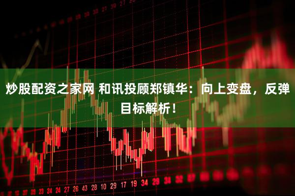 炒股配资之家网 和讯投顾郑镇华：向上变盘，反弹目标解析！