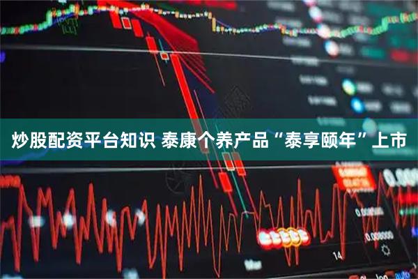 炒股配资平台知识 泰康个养产品“泰享颐年”上市