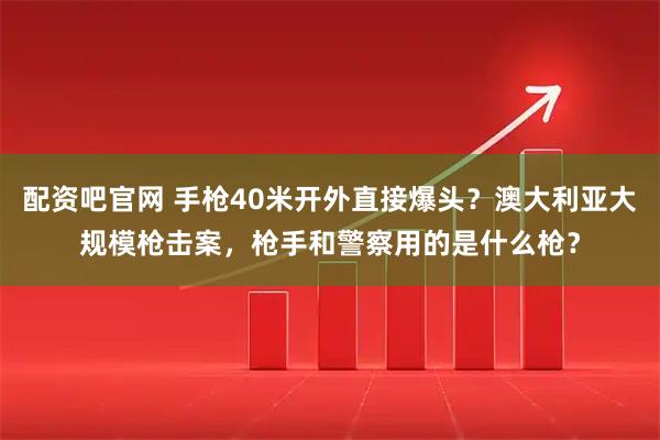 配资吧官网 手枪40米开外直接爆头？澳大利亚大规模枪击案，枪手和警察用的是什么枪？
