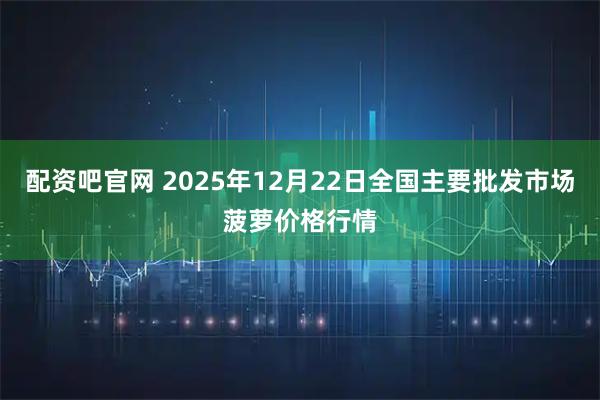 配资吧官网 2025年12月22日全国主要批发市场菠萝价格行情