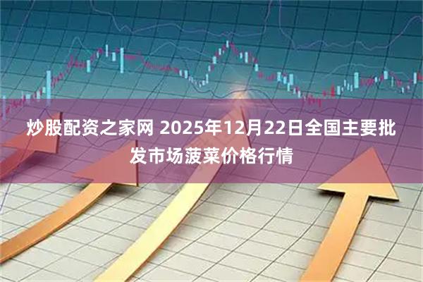炒股配资之家网 2025年12月22日全国主要批发市场菠菜价格行情
