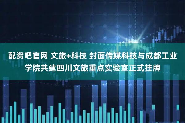 配资吧官网 文旅+科技 封面传媒科技与成都工业学院共建四川文旅重点实验室正式挂牌