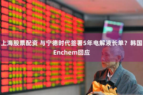 上海股票配资 与宁德时代签署5年电解液长单？韩国Enchem回应