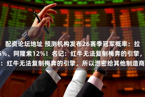 配资论坛地址 预测机构发布26赛季冠军概率：拉塞尔31%、维斯塔潘26%、阿隆索12%！名记：红牛无法复制梅奔的引擎，所以泄密给其他制造商