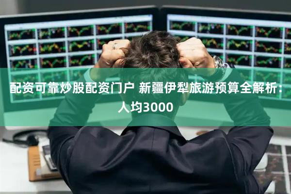 配资可靠炒股配资门户 新疆伊犁旅游预算全解析：人均3000