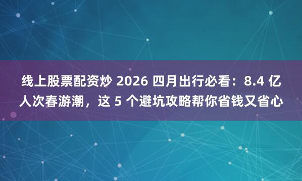 线上股票配资炒 2026 四月出行必看：8.4 亿人次春游潮，这 5 个避坑攻略帮你省钱又省心