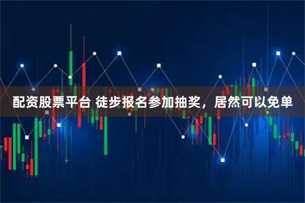 配资股票平台 徒步报名参加抽奖，居然可以免单
