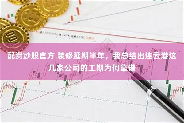 配资炒股官方 装修延期半年，我总结出连云港这几家公司的工期为何靠谱