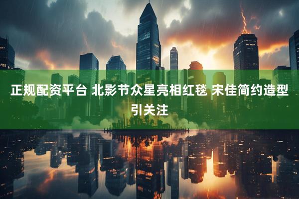 正规配资平台 北影节众星亮相红毯 宋佳简约造型引关注
