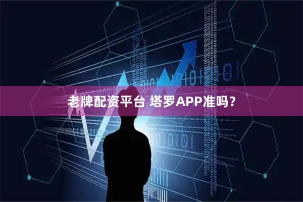 老牌配资平台 塔罗APP准吗？