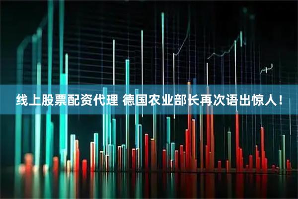 线上股票配资代理 德国农业部长再次语出惊人！