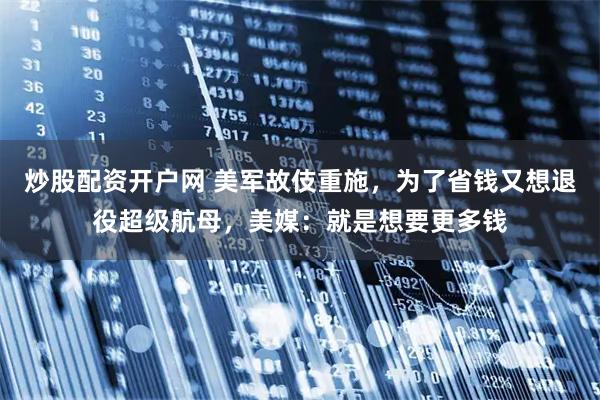 炒股配资开户网 美军故伎重施，为了省钱又想退役超级航母，美媒：就是想要更多钱