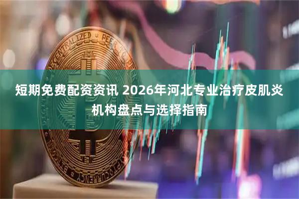短期免费配资资讯 2026年河北专业治疗皮肌炎机构盘点与选择指南