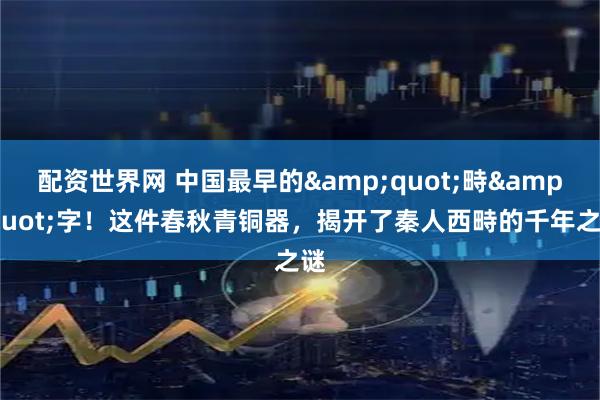 配资世界网 中国最早的"畤"字！这件春秋青铜器，揭开了秦人西畤的千年之谜