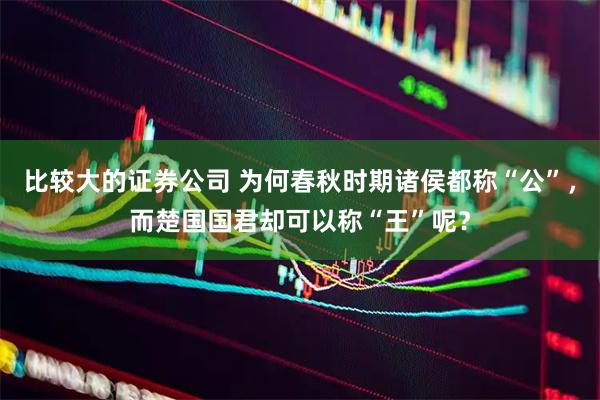 比较大的证券公司 为何春秋时期诸侯都称“公”，而楚国国君却可以称“王”呢？