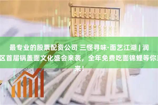 最专业的股票配资公司 三怪寻味·面艺江湖 | 润州区首届锅盖面文化盛会来袭，全年免费吃面锦鲤等你来！