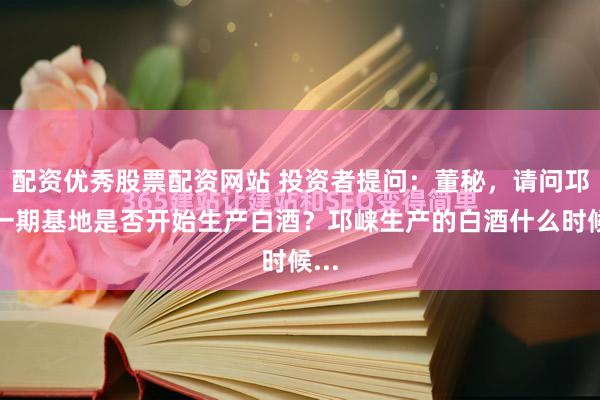 配资优秀股票配资网站 投资者提问：董秘，请问邛崃一期基地是否开始生产白酒？邛崃生产的白酒什么时候...