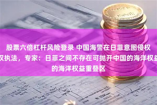 股票六倍杠杆风险登录 中国海警在日菲意图侵权海域维权执法，专家：日菲之间不存在可抛开中国的海洋权益重叠区