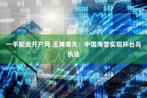 一手配资开户网 玉渊谭天：中国海警实现环台岛执法