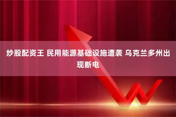 炒股配资王 民用能源基础设施遭袭 乌克兰多州出现断电