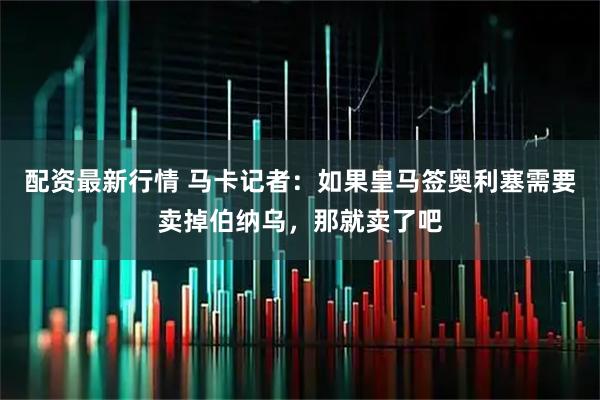 配资最新行情 马卡记者：如果皇马签奥利塞需要卖掉伯纳乌，那就卖了吧