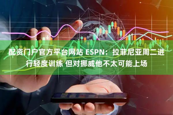 配资门户官方平台网站 ESPN：拉菲尼亚周二进行轻度训练 但对挪威他不太可能上场