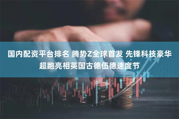 国内配资平台排名 腾势Z全球首发 先锋科技豪华超跑亮相英国古德伍德速度节