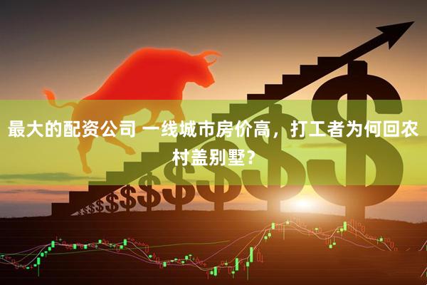 最大的配资公司 一线城市房价高，打工者为何回农村盖别墅？
