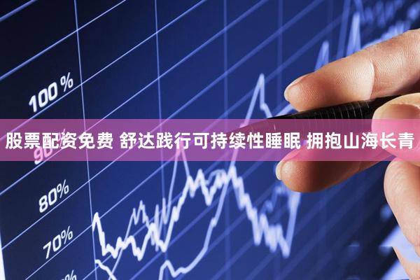 股票配资免费 舒达践行可持续性睡眠 拥抱山海长青