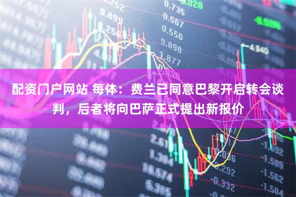 配资门户网站 每体：费兰已同意巴黎开启转会谈判，后者将向巴萨正式提出新报价