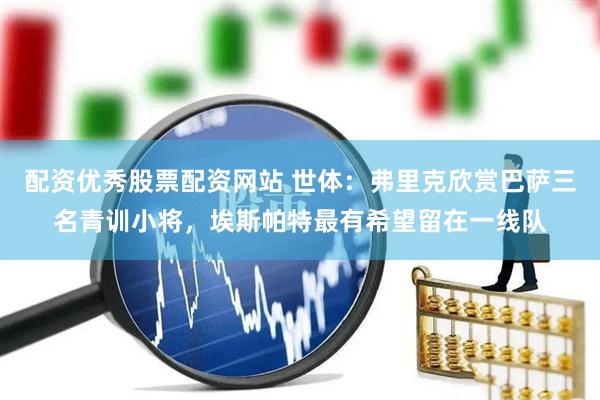 配资优秀股票配资网站 世体：弗里克欣赏巴萨三名青训小将，埃斯帕特最有希望留在一线队
