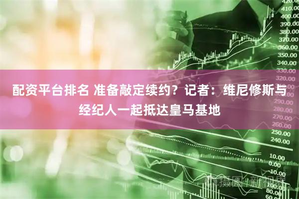 配资平台排名 准备敲定续约？记者：维尼修斯与经纪人一起抵达皇马基地