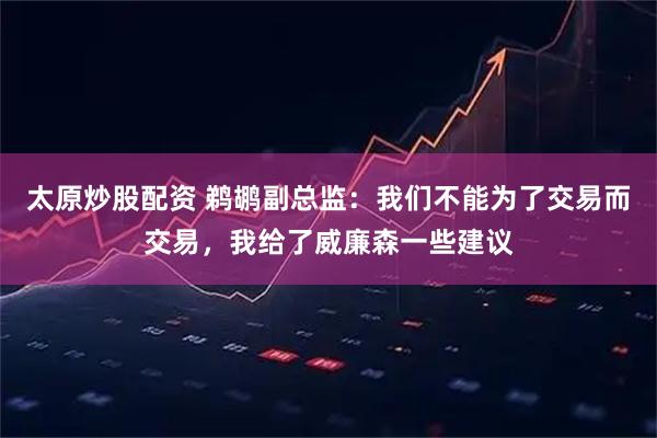 太原炒股配资 鹈鹕副总监：我们不能为了交易而交易，我给了威廉森一些建议