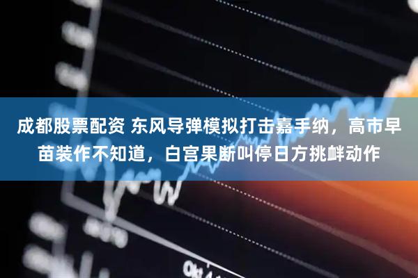 成都股票配资 东风导弹模拟打击嘉手纳，高市早苗装作不知道，白宫果断叫停日方挑衅动作