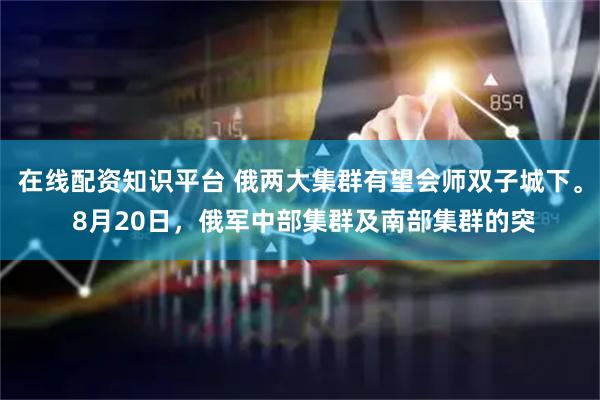 在线配资知识平台 俄两大集群有望会师双子城下。 8月20日，俄军中部集群及南部集群的突