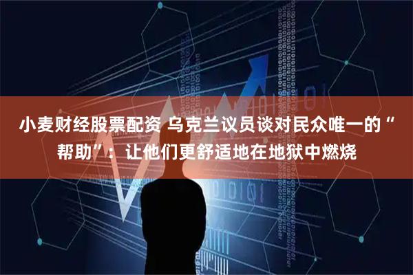 小麦财经股票配资 乌克兰议员谈对民众唯一的“帮助”：让他们更舒适地在地狱中燃烧
