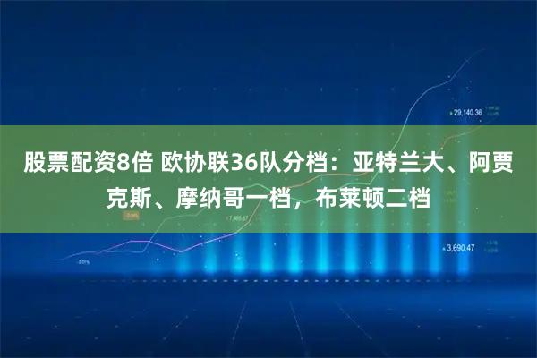 股票配资8倍 欧协联36队分档：亚特兰大、阿贾克斯、摩纳哥一档，布莱顿二档