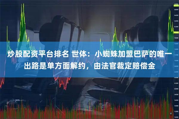 炒股配资平台排名 世体：小蜘蛛加盟巴萨的唯一出路是单方面解约，由法官裁定赔偿金